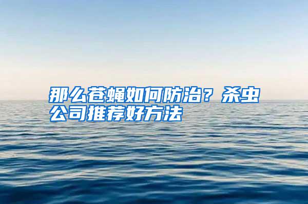 那么蒼蠅如何防治？殺蟲公司推薦好方法