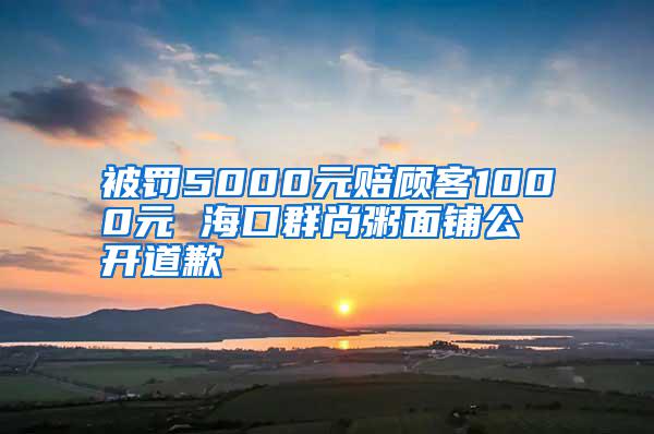 被罰5000元賠顧客1000元 ?？谌荷兄嗝驿伖_道歉