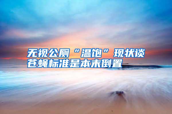 無視公廁“溫飽”現(xiàn)狀談蒼蠅標(biāo)準(zhǔn)是本末倒置