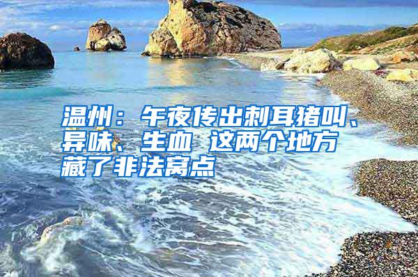 溫州：午夜傳出刺耳豬叫、異味、生血 這兩個(gè)地方藏了非法窩點(diǎn)