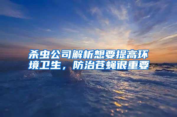 殺蟲(chóng)公司解析想要提高環(huán)境衛(wèi)生，防治蒼蠅很重要