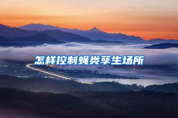 怎樣控制蠅類孳生場(chǎng)所