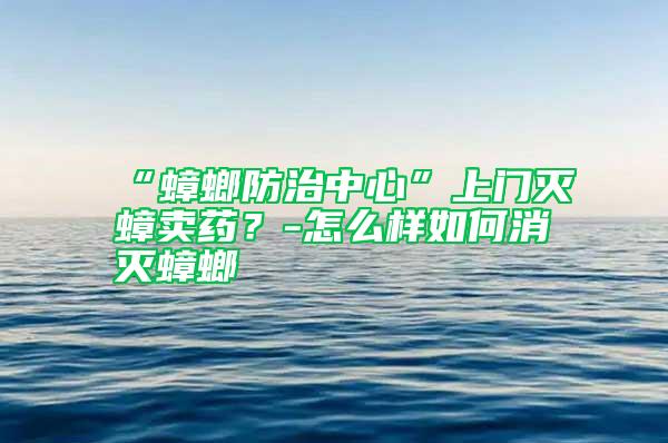 “蟑螂防治中心”上門滅蟑賣藥？-怎么樣如何消滅蟑螂