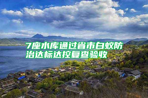 7座水庫通過省市白蟻防治達標達控復查驗收