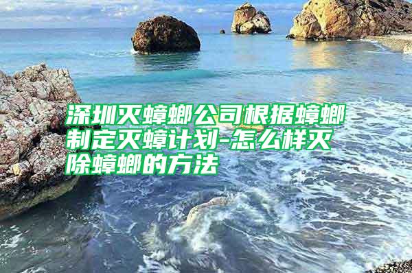 深圳滅蟑螂公司根據(jù)蟑螂制定滅蟑計(jì)劃-怎么樣滅除蟑螂的方法