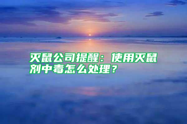 滅鼠公司提醒：使用滅鼠劑中毒怎么處理？