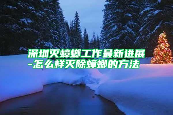 深圳滅蟑螂工作最新進(jìn)展-怎么樣滅除蟑螂的方法