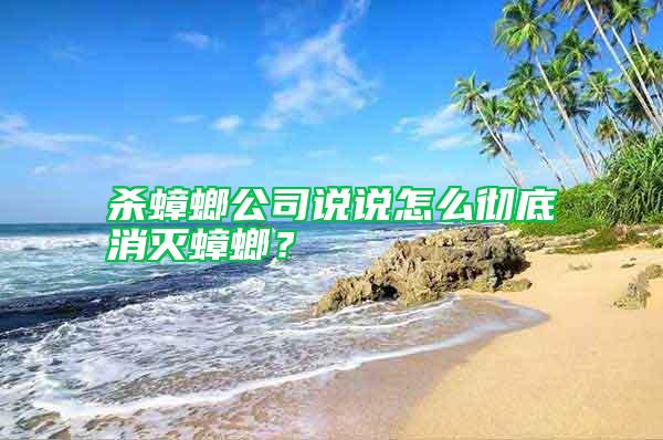 殺蟑螂公司說說怎么徹底消滅蟑螂？