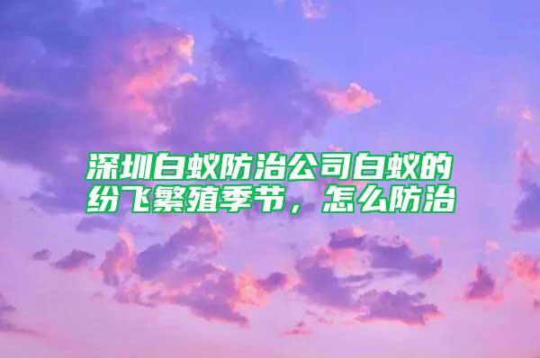 深圳白蟻防治公司白蟻的紛飛繁殖季節(jié)，怎么防治