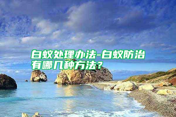 白蟻處理辦法-白蟻防治有哪幾種方法？