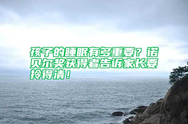 孩子的睡眠有多重要？諾貝爾獎(jiǎng)獲得者告訴家長(zhǎng)要拎得清！