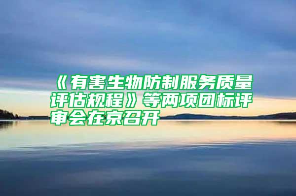 《有害生物防制服務質量評估規程》等兩項團標評審會在京召開