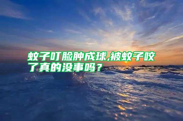 蚊子叮臉腫成球,被蚊子咬了真的沒事嗎？