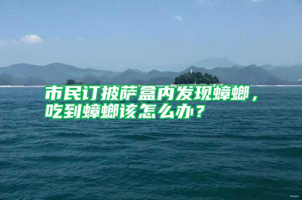 市民訂披薩盒內發(fā)現蟑螂，吃到蟑螂該怎么辦？