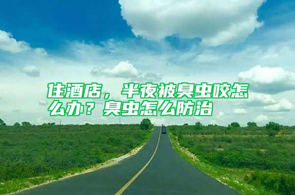 住酒店，半夜被臭蟲咬怎么辦？臭蟲怎么防治
