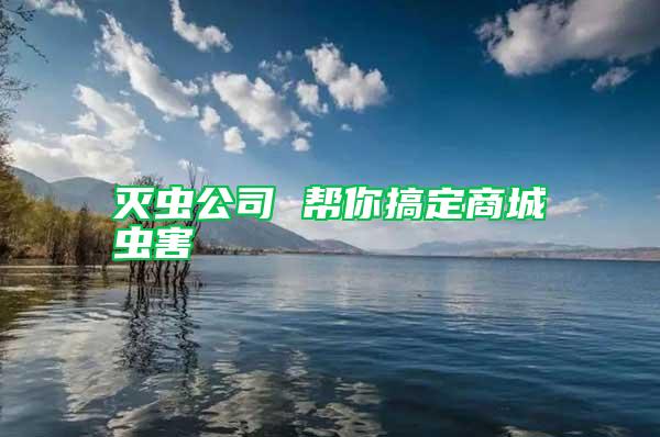 滅蟲(chóng)公司 幫你搞定商城蟲(chóng)害