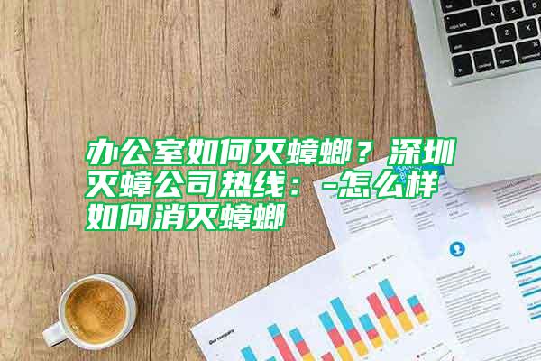辦公室如何滅蟑螂？深圳滅蟑公司熱線：-怎么樣如何消滅蟑螂
