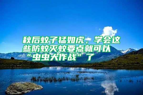 秋后蚊子猛如虎，學會這些防蚊滅蚊要點就可以“蟲蟲大作戰”了
