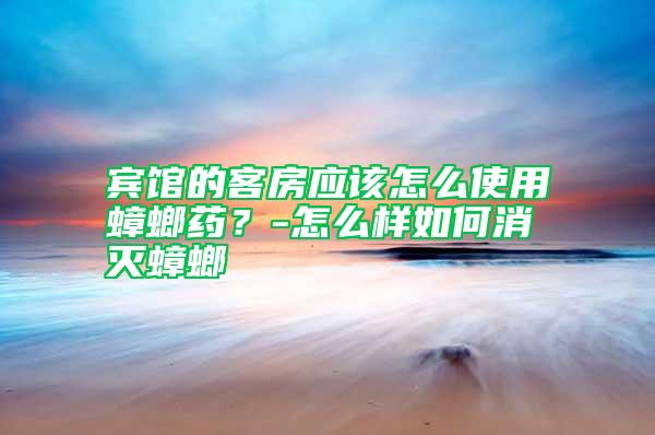 賓館的客房應該怎么使用蟑螂藥？-怎么樣如何消滅蟑螂