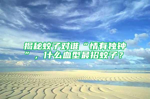 揭秘蚊子對誰“情有獨(dú)鐘”，什么血型最招蚊子？