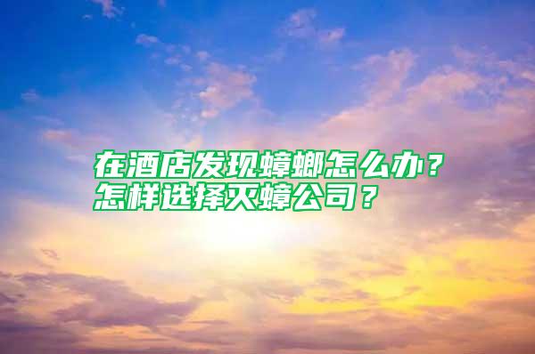 在酒店發現蟑螂怎么辦？怎樣選擇滅蟑公司？