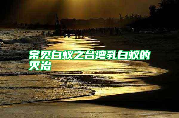 常見(jiàn)白蟻之臺(tái)灣乳白蟻的滅治
