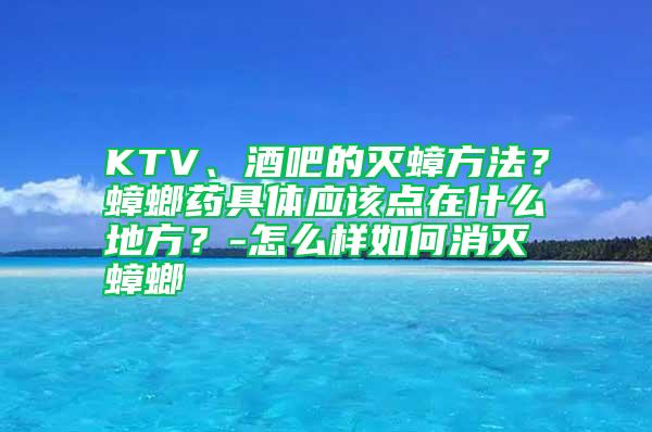 KTV、酒吧的滅蟑方法？蟑螂藥具體應該點在什么地方？-怎么樣如何消滅蟑螂