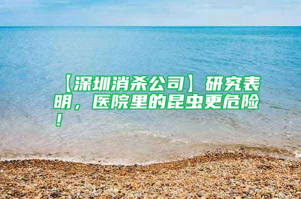 【深圳消殺公司】研究表明，醫院里的昆蟲更危險！