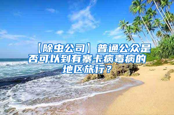 【除蟲公司】普通公眾是否可以到有寨卡病毒病的地區旅行？
