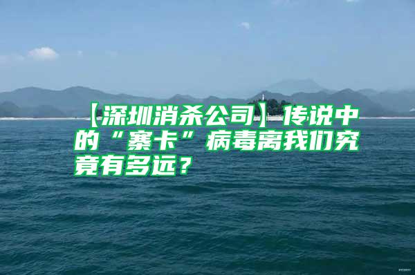 【深圳消殺公司】傳說中的“寨卡”病毒離我們究竟有多遠(yuǎn)？
