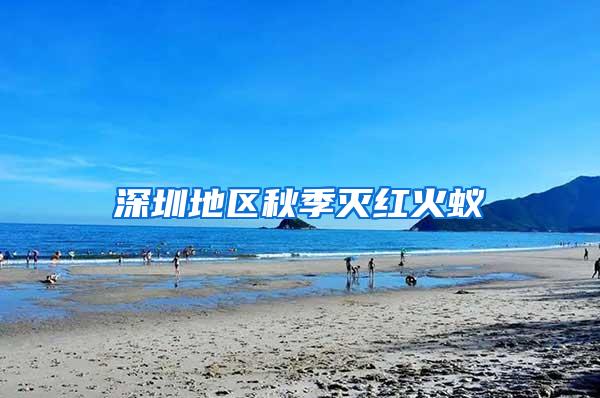 深圳地區(qū)秋季滅紅火蟻