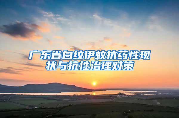 廣東省白紋伊蚊抗藥性現(xiàn)狀與抗性治理對策