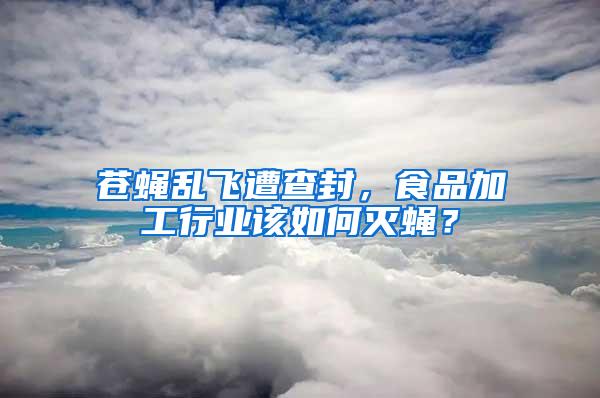 蒼蠅亂飛遭查封，食品加工行業該如何滅蠅？