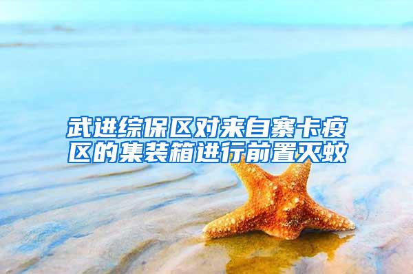 武進綜保區(qū)對來自寨卡疫區(qū)的集裝箱進行前置滅蚊