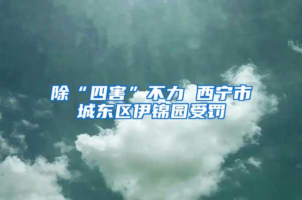 除“四害”不力 西寧市城東區(qū)伊錦園受罰