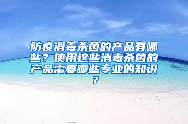 防疫消毒殺菌的產(chǎn)品有哪些？使用這些消毒殺菌的產(chǎn)品需要哪些專業(yè)的知識？
