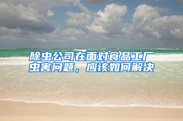 除蟲公司在面對食品工廠蟲害問題，應(yīng)該如何解決