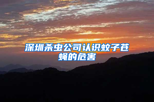 深圳殺蟲公司認(rèn)識(shí)蚊子蒼蠅的危害