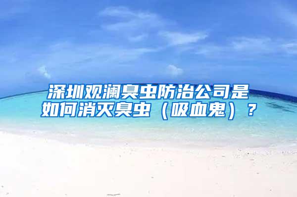 深圳觀瀾臭蟲防治公司是如何消滅臭蟲（吸血鬼）？