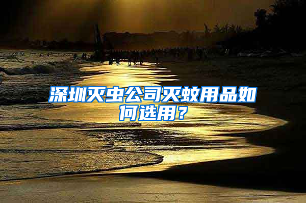 深圳滅蟲(chóng)公司滅蚊用品如何選用？